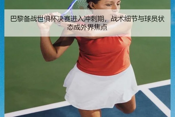 巴黎备战世俱杯决赛进入冲刺期，战术细节与球员状态成外界焦点